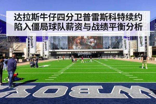 达拉斯牛仔四分卫普雷斯科特续约陷入僵局球队薪资与战绩平衡分析