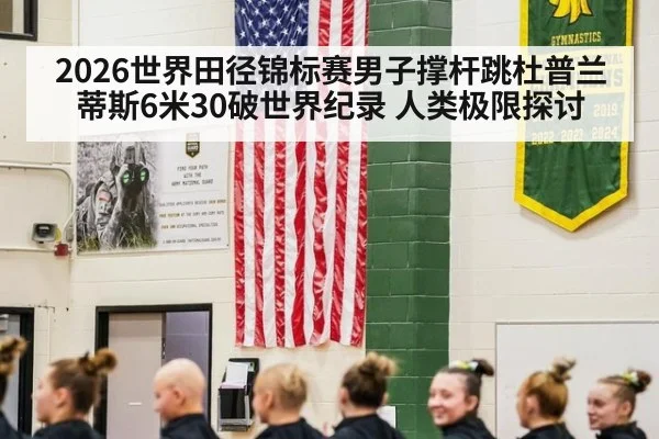 2026世界田径锦标赛男子撑杆跳杜普兰蒂斯6米30破世界纪录 人类极限探讨
