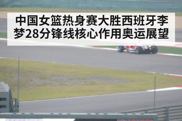 中国女篮热身赛大胜西班牙李梦28分锋线核心作用奥运展望