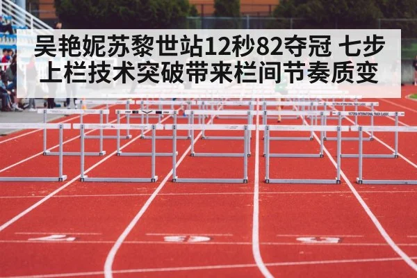 吴艳妮苏黎世站12秒82夺冠 七步上栏技术突破带来栏间节奏质变